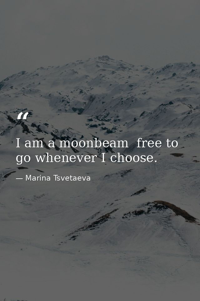 I am a moonbeam  free to go whenever I choose. — Marina Tsvetaeva