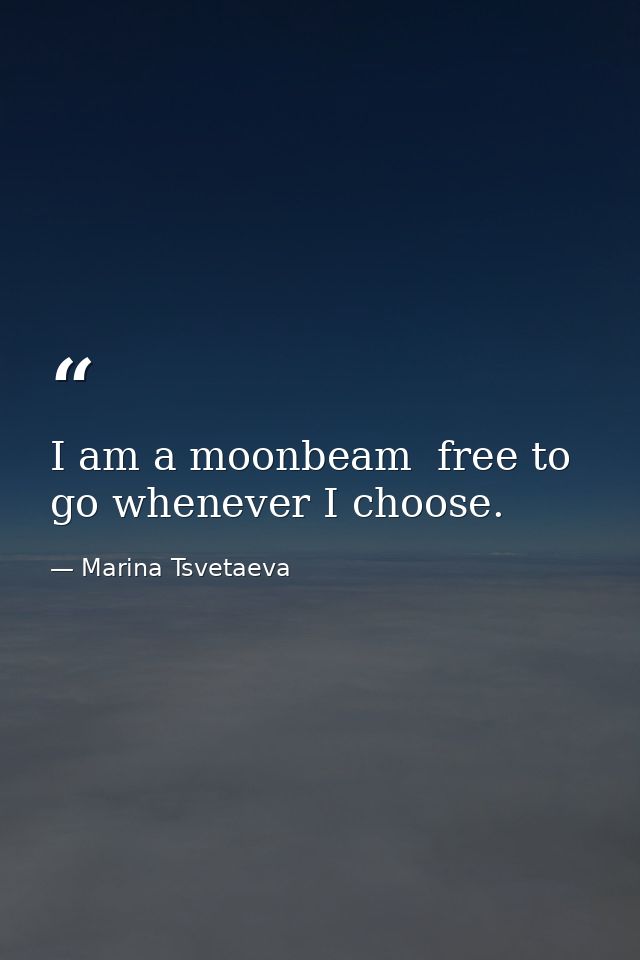 I am a moonbeam  free to go whenever I choose. — Marina Tsvetaeva