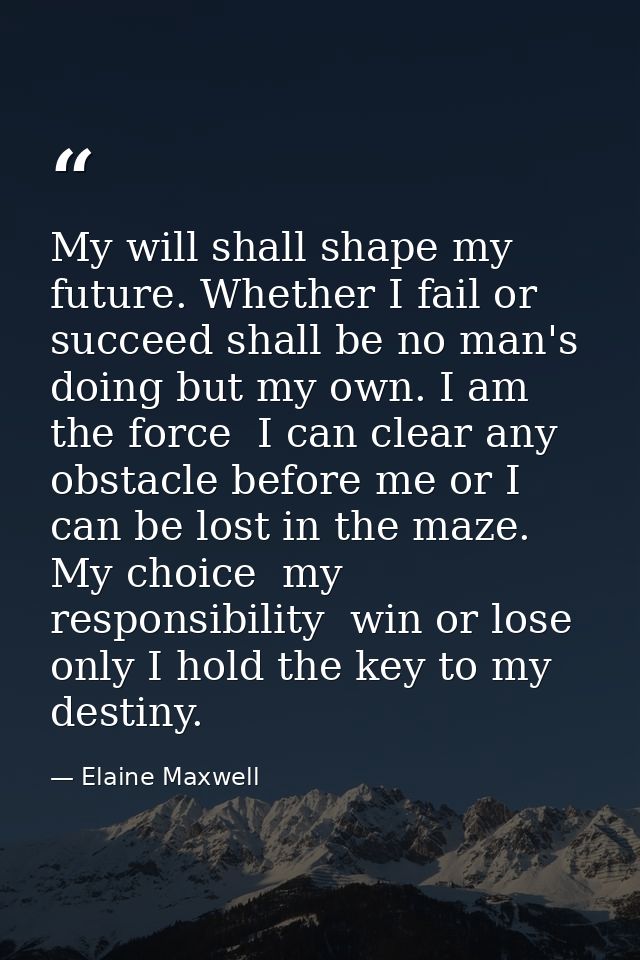 My will shall shape my future. Whether I fail or succeed shall be no man's doing but my own. I am the force  I can clear — Elaine Maxwell