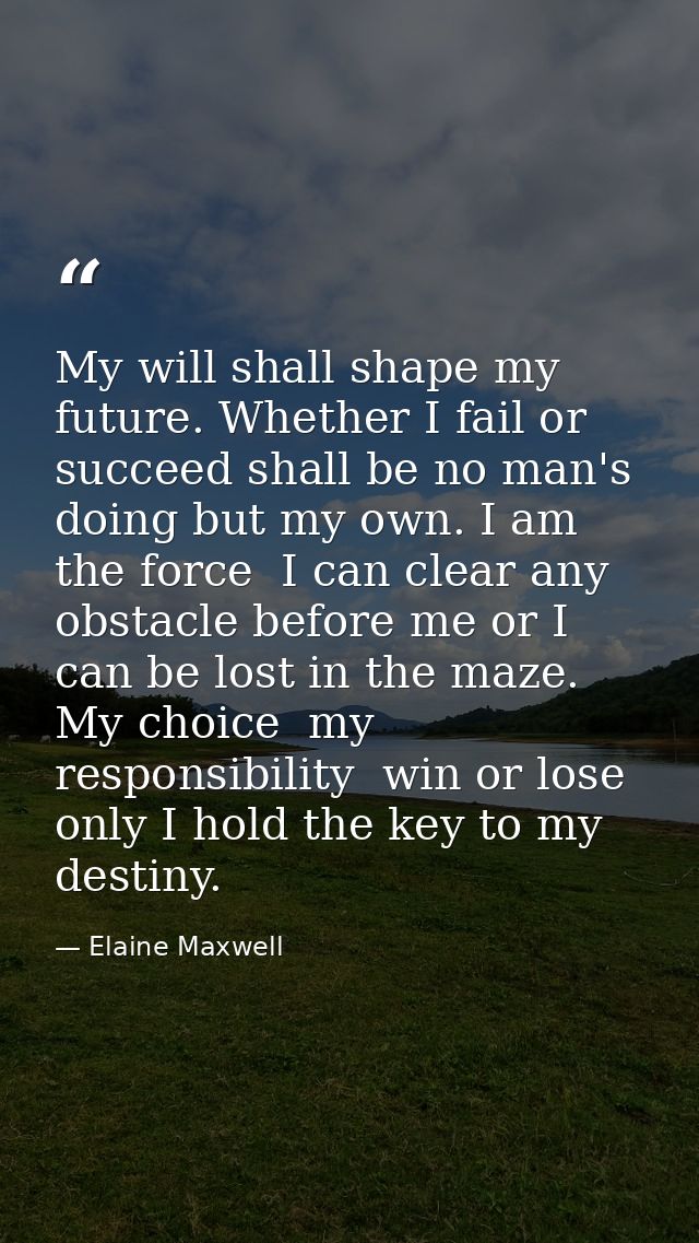 My will shall shape my future. Whether I fail or succeed shall be no man's doing but my own. I am the force  I can clear — Elaine Maxwell