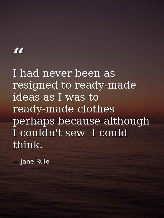 I had never been as resigned to ready-made ideas as I was to ready-made clothes  perhaps because although I couldn't sew — Jane Rule