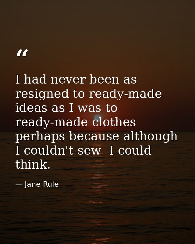 I had never been as resigned to ready-made ideas as I was to ready-made clothes  perhaps because although I couldn't sew — Jane Rule