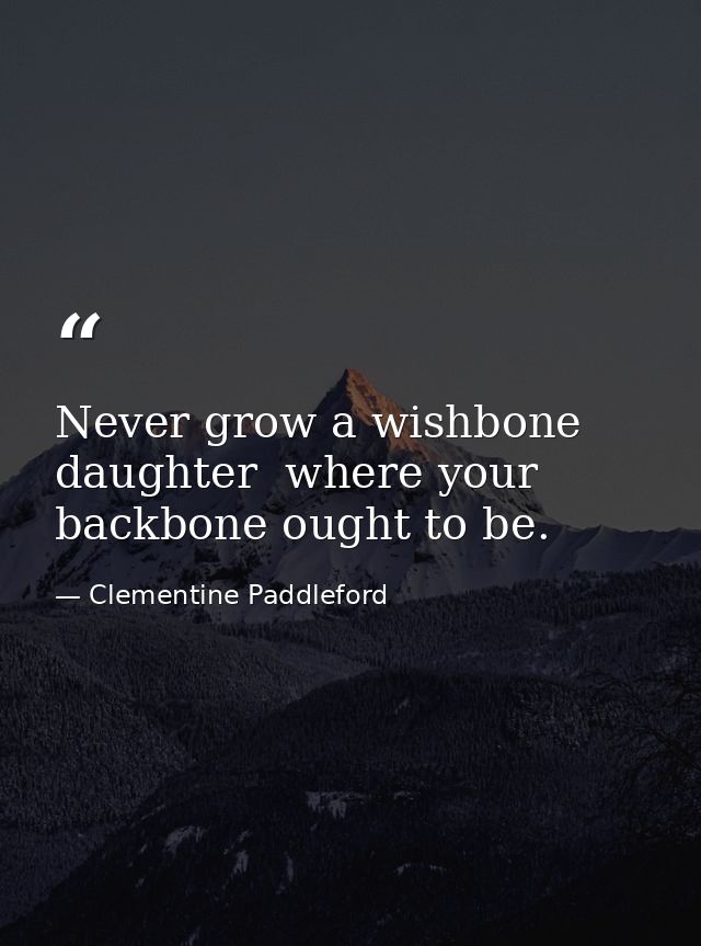 Never grow a wishbone  daughter  where your backbone ought to be. — Clementine Paddleford