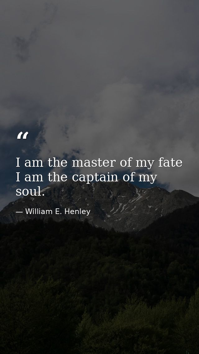 I am the master of my fate  I am the captain of my soul. — William E. Henley