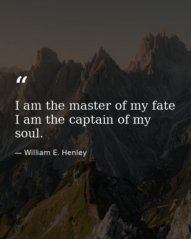 I am the master of my fate  I am the captain of my soul. — William E. Henley