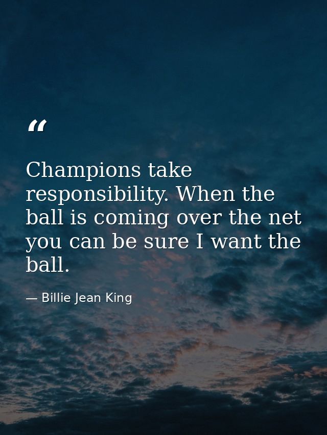 Champions take responsibility. When the ball is coming over the net  you can be sure I want the ball. — Billie Jean King