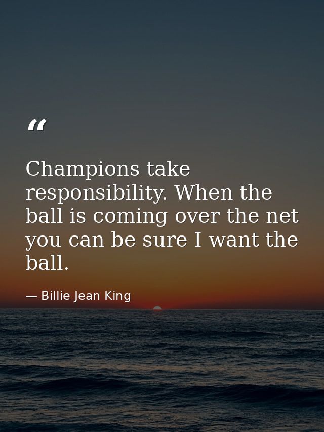 Champions take responsibility. When the ball is coming over the net  you can be sure I want the ball. — Billie Jean King