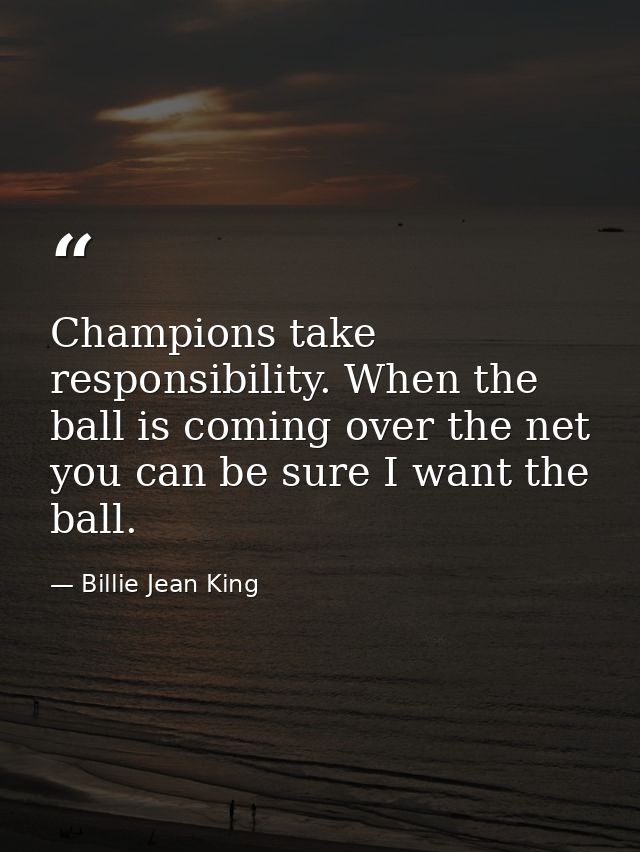 Champions take responsibility. When the ball is coming over the net  you can be sure I want the ball. — Billie Jean King