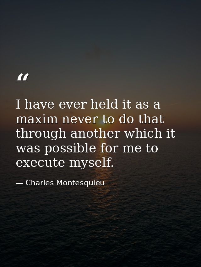 I have ever held it as a maxim never to do that through another which it was possible for me to execute myself. — Charles Montesquieu
