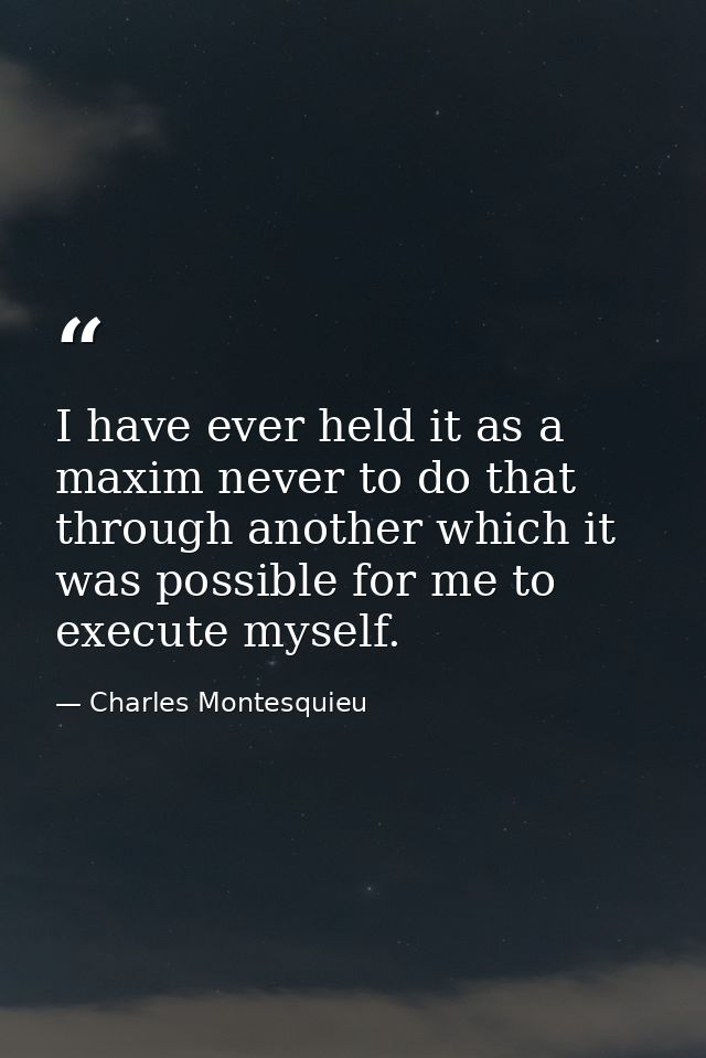 I have ever held it as a maxim never to do that through another which it was possible for me to execute myself. — Charles Montesquieu