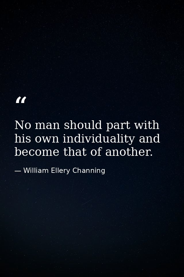 No man should part with his own individuality and become that of another. — William Ellery Channing