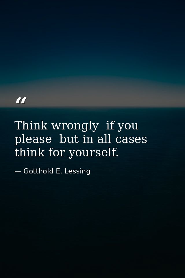 Think wrongly  if you please  but in all cases think for yourself. — Gotthold E. Lessing