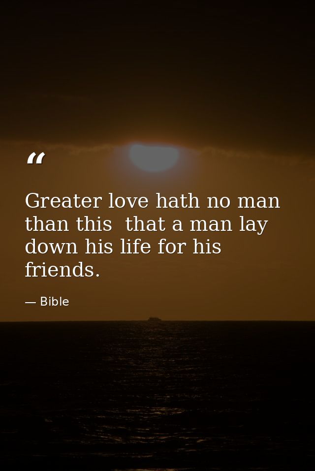Greater love hath no man than this  that a man lay down his life for his friends. — Bible