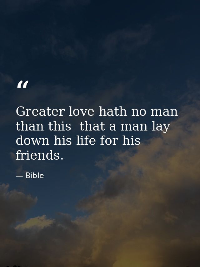 Greater love hath no man than this  that a man lay down his life for his friends. — Bible