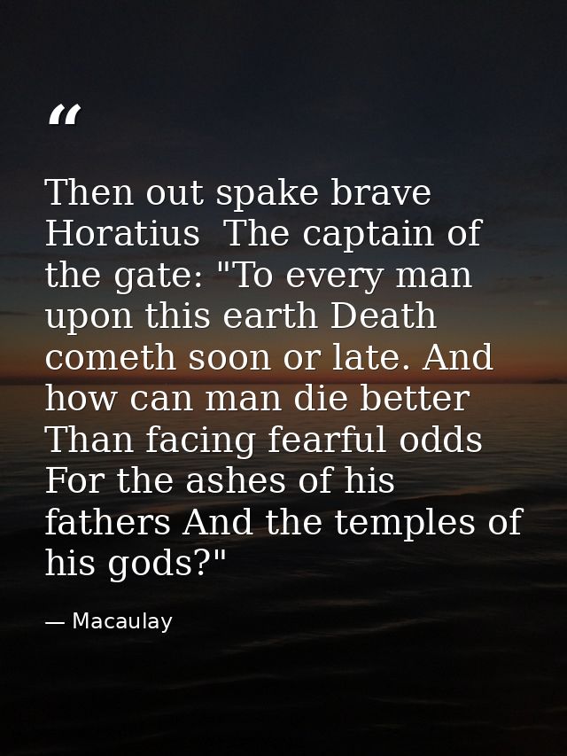 Then out spake brave Horatius  The captain of the gate: "To every man upon this earth Death cometh soon or late. And how — Macaulay