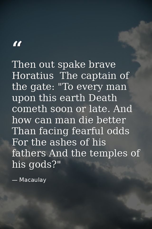 Then out spake brave Horatius  The captain of the gate: "To every man upon this earth Death cometh soon or late. And how — Macaulay