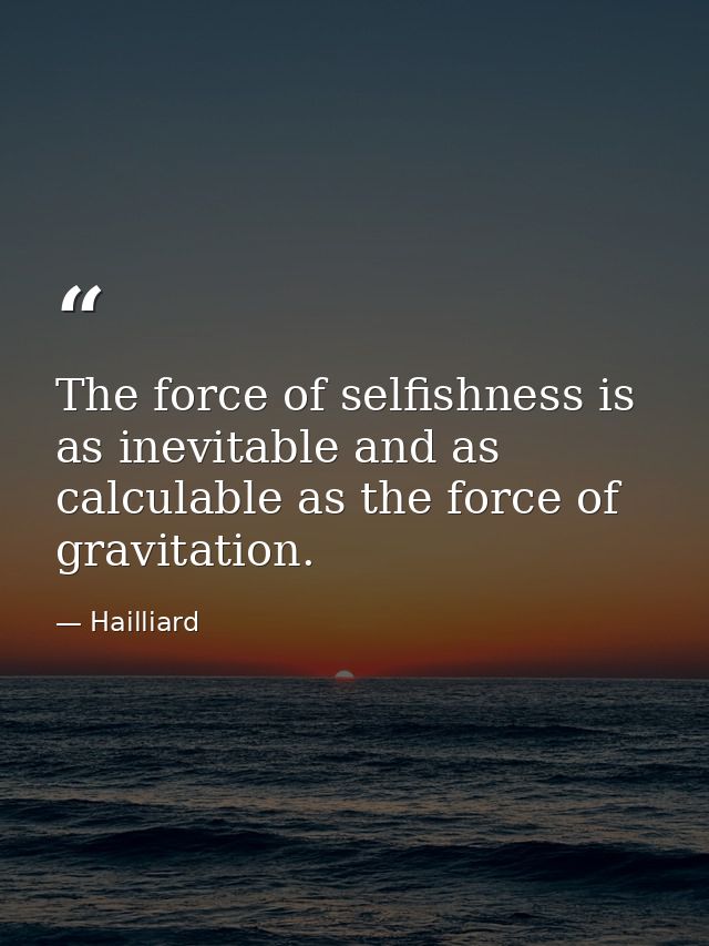 The force of selfishness is as inevitable and as calculable as the force of gravitation. — Hailliard