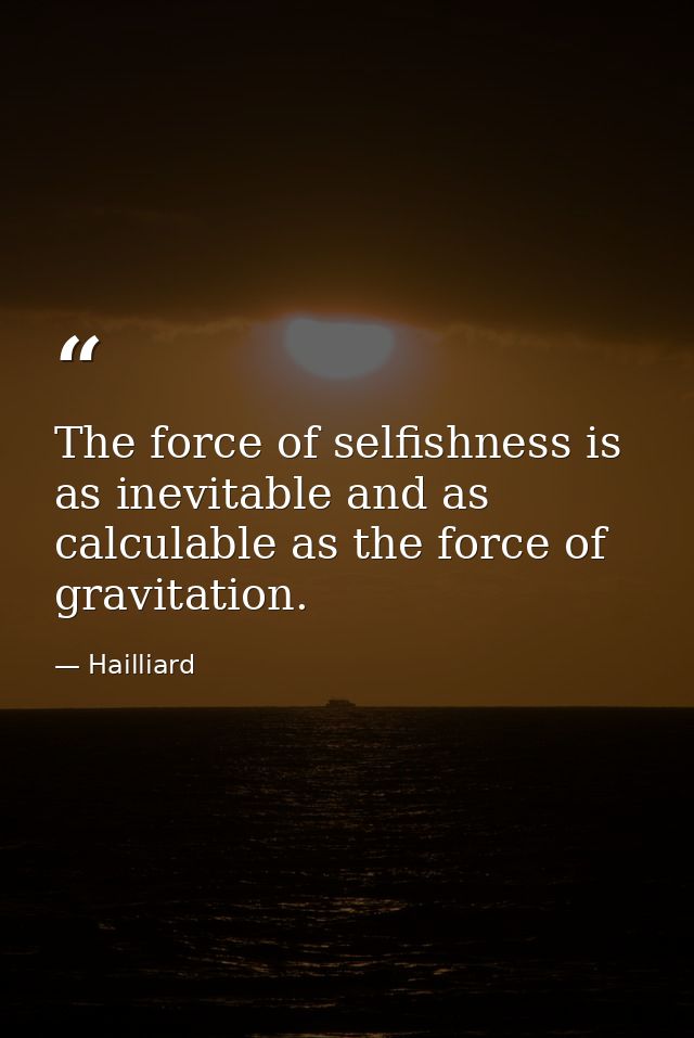 The force of selfishness is as inevitable and as calculable as the force of gravitation. — Hailliard