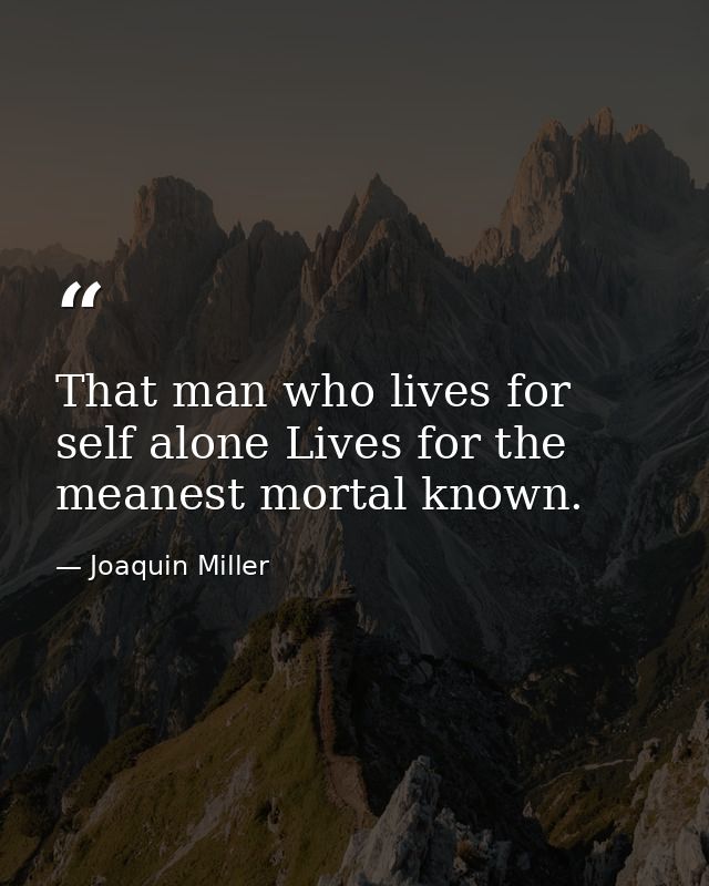 That man who lives for self alone Lives for the meanest mortal known. — Joaquin Miller