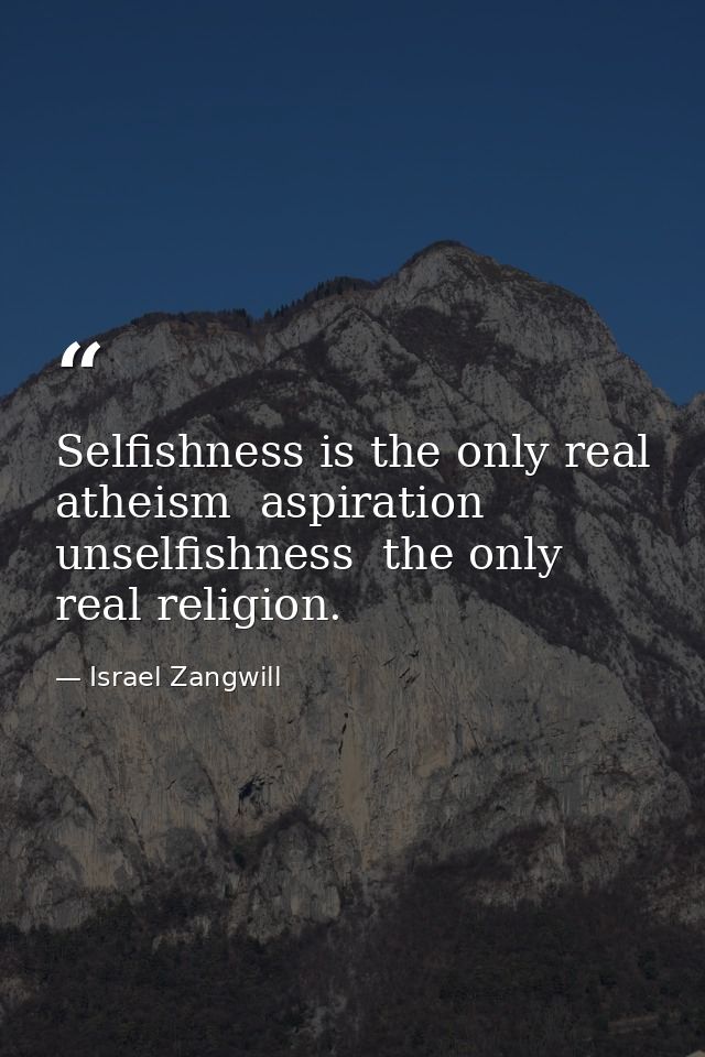 Selfishness is the only real atheism  aspiration  unselfishness  the only real religion. — Israel Zangwill