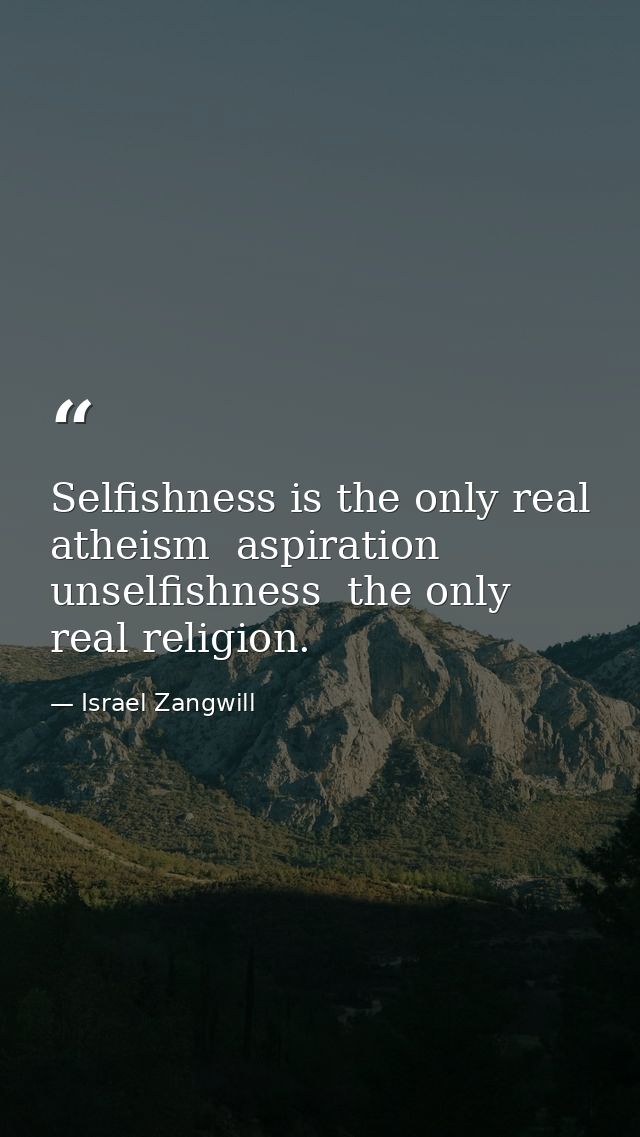 Selfishness is the only real atheism  aspiration  unselfishness  the only real religion. — Israel Zangwill