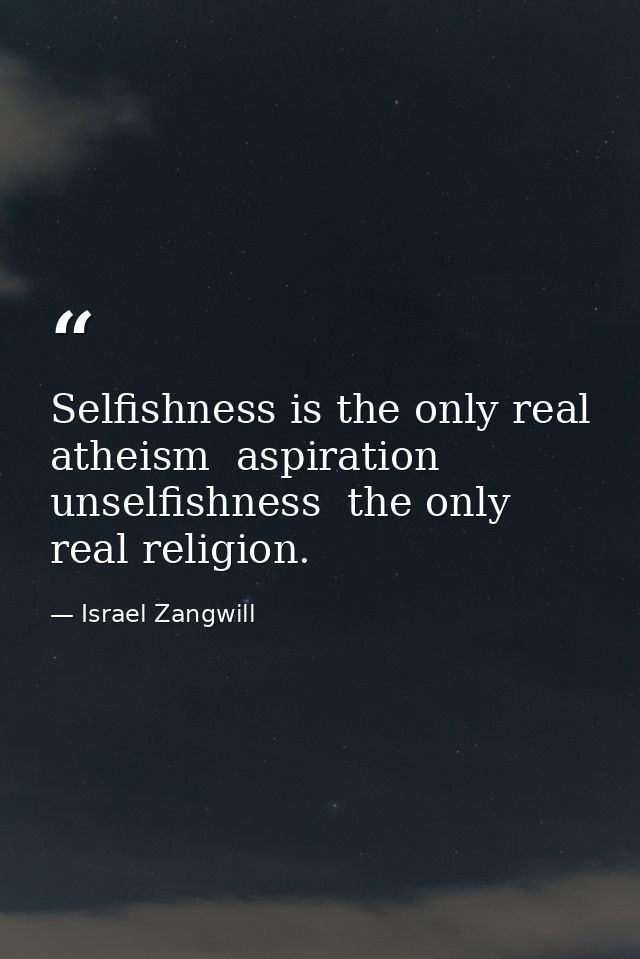 Selfishness is the only real atheism  aspiration  unselfishness  the only real religion. — Israel Zangwill