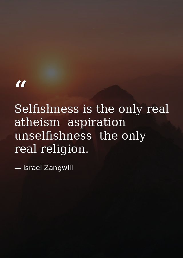 Selfishness is the only real atheism  aspiration  unselfishness  the only real religion. — Israel Zangwill