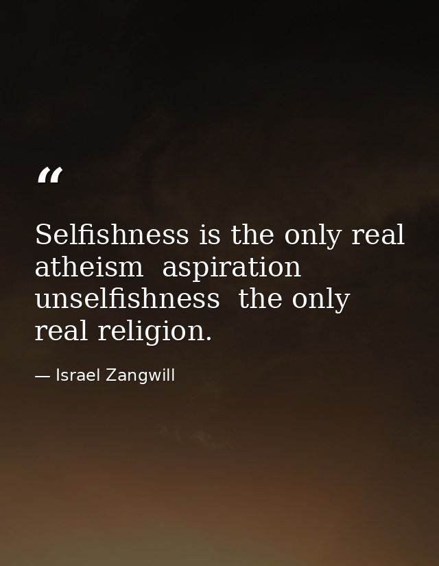 Selfishness is the only real atheism  aspiration  unselfishness  the only real religion. — Israel Zangwill