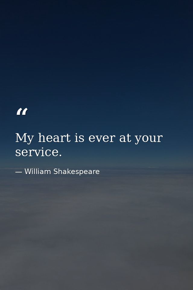 My heart is ever at your service. — William Shakespeare