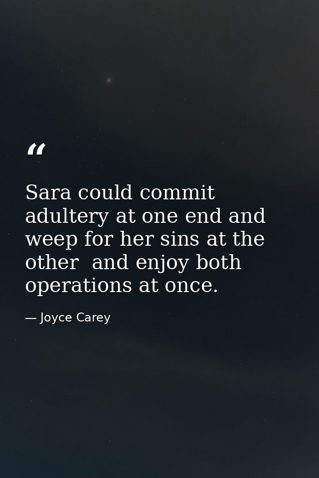 Sara could commit adultery at one end and weep for her sins at the other  and enjoy both operations at once. — Joyce Carey