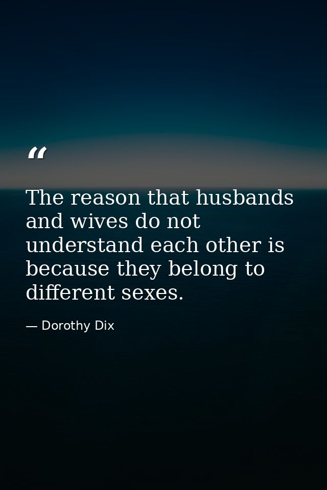 The reason that husbands and wives do not understand each other is because they belong to different sexes. — Dorothy Dix