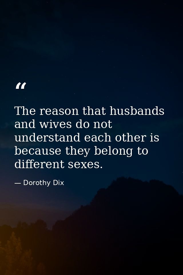 The reason that husbands and wives do not understand each other is because they belong to different sexes. — Dorothy Dix