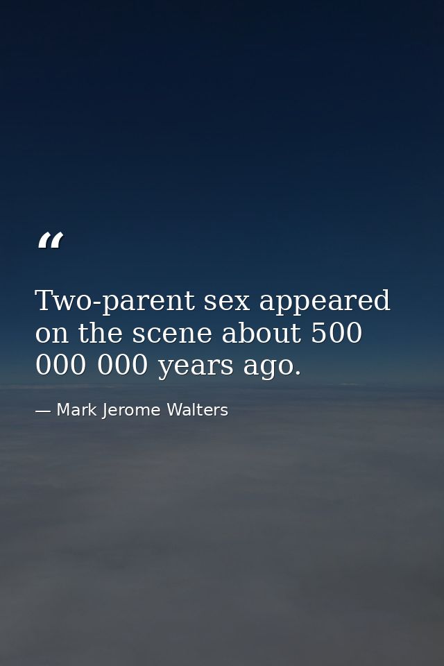 Two-parent sex appeared on the scene about 500 000 000 years ago. — Mark Jerome Walters