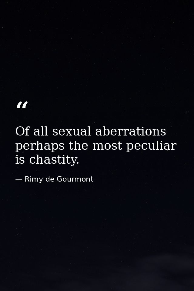 Of all sexual aberrations  perhaps the most peculiar is chastity. — Rimy de Gourmont