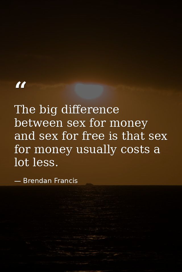 The big difference between sex for money and sex for free is that sex for money usually costs a lot less. — Brendan Francis