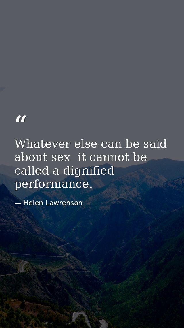 Whatever else can be said about sex  it cannot be called a dignified performance. — Helen Lawrenson
