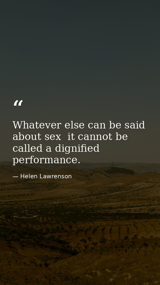Whatever else can be said about sex  it cannot be called a dignified performance. — Helen Lawrenson