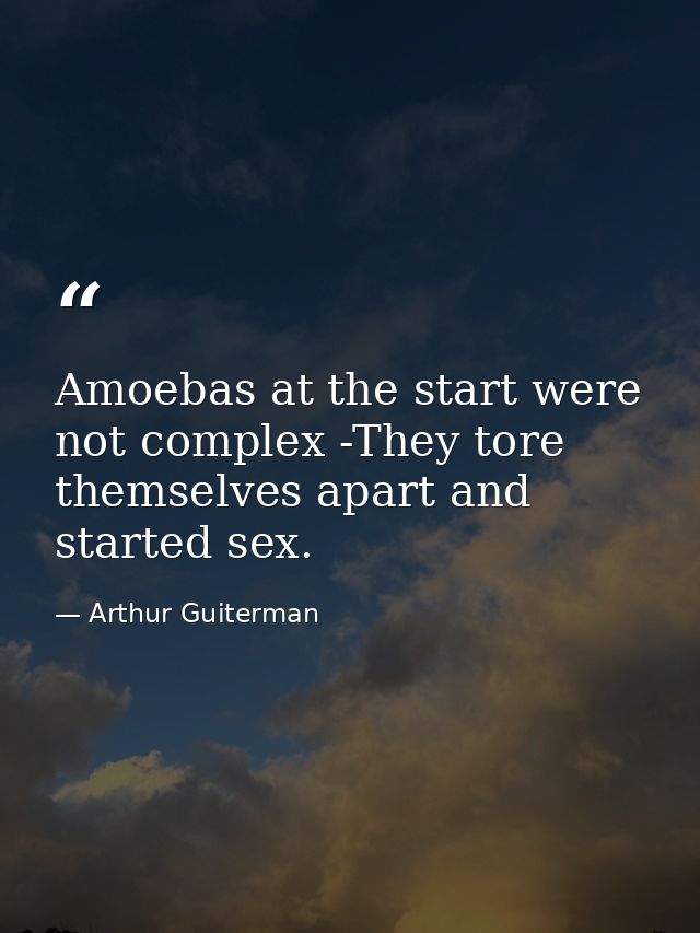 Amoebas at the start were not complex -They tore themselves apart and started sex. — Arthur Guiterman