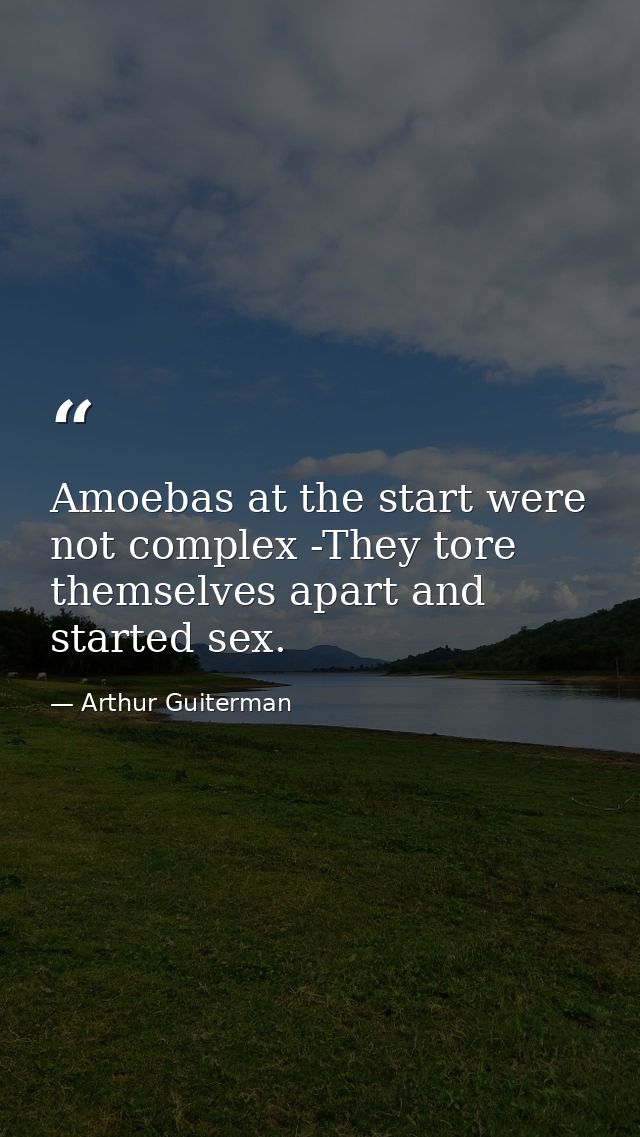 Amoebas at the start were not complex -They tore themselves apart and started sex. — Arthur Guiterman
