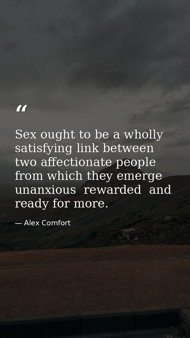 Sex ought to be a wholly satisfying link between two affectionate people from which they emerge unanxious  rewarded  and — Alex Comfort