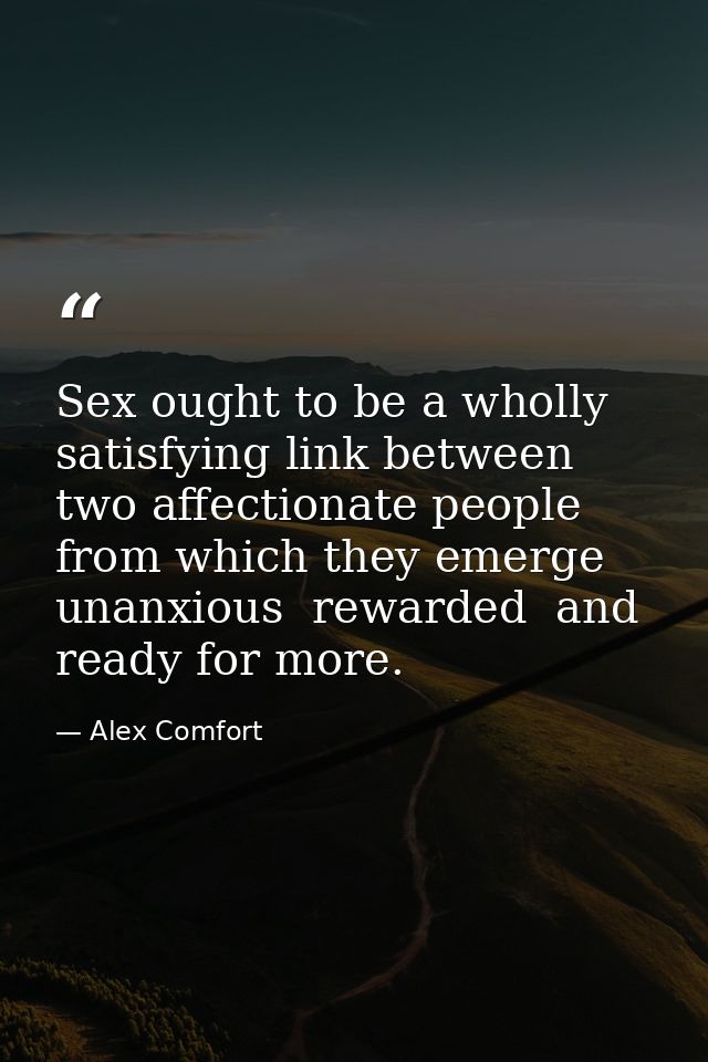Sex ought to be a wholly satisfying link between two affectionate people from which they emerge unanxious  rewarded  and — Alex Comfort