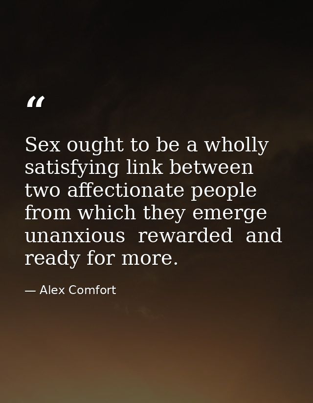 Sex ought to be a wholly satisfying link between two affectionate people from which they emerge unanxious  rewarded  and — Alex Comfort
