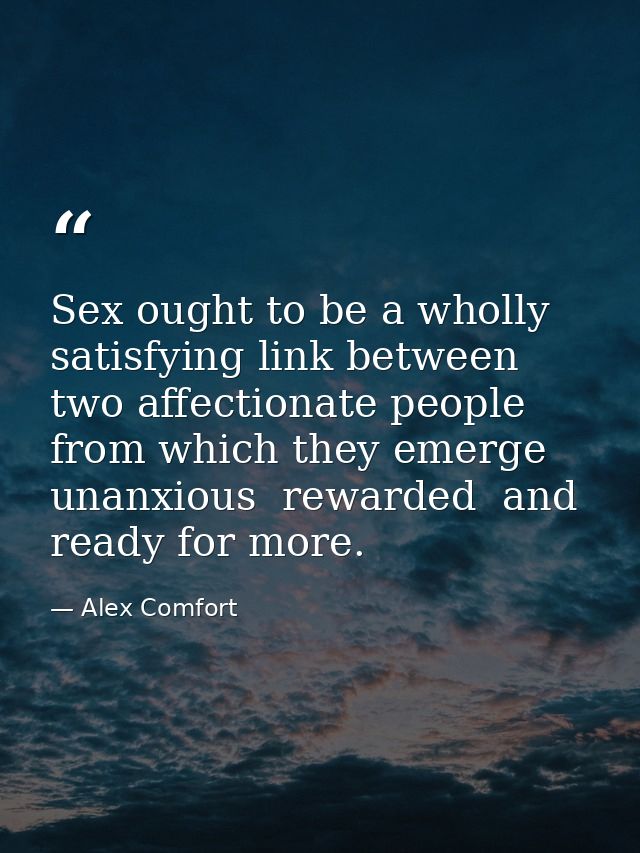 Sex ought to be a wholly satisfying link between two affectionate people from which they emerge unanxious  rewarded  and — Alex Comfort