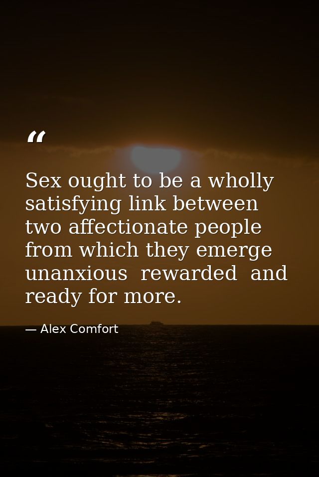 Sex ought to be a wholly satisfying link between two affectionate people from which they emerge unanxious  rewarded  and — Alex Comfort