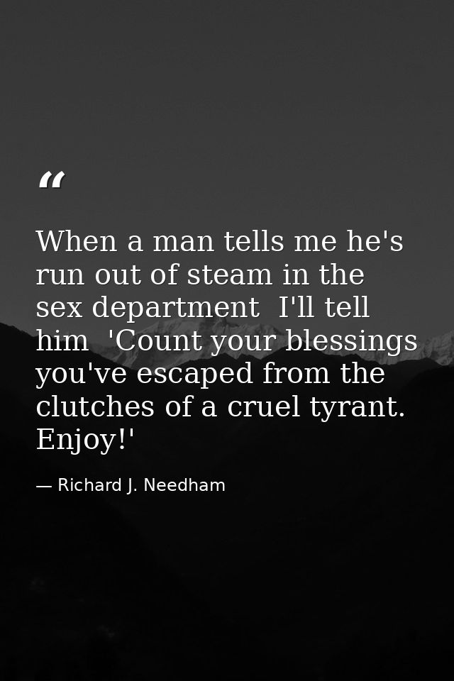 When a man tells me he's run out of steam in the sex department  I'll tell him  'Count your blessings  you've escaped fr — Richard J. Needham