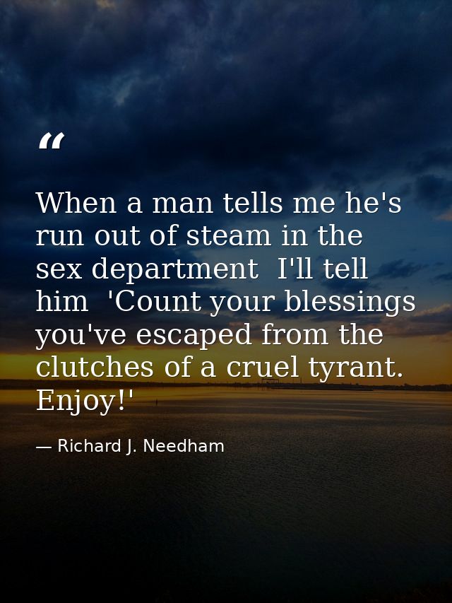When a man tells me he's run out of steam in the sex department  I'll tell him  'Count your blessings  you've escaped fr — Richard J. Needham