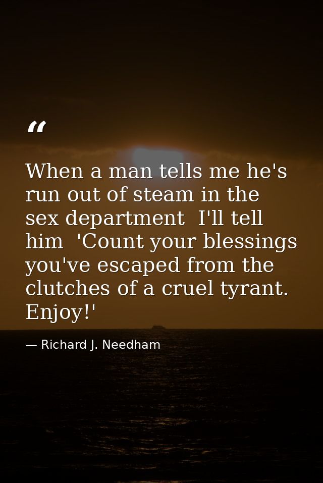 When a man tells me he's run out of steam in the sex department  I'll tell him  'Count your blessings  you've escaped fr — Richard J. Needham
