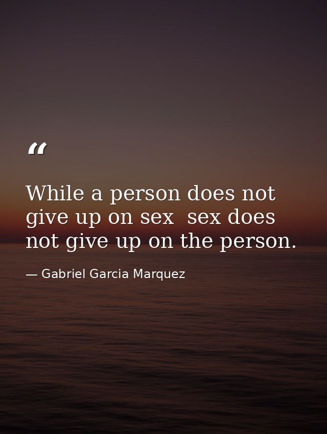 While a person does not give up on sex  sex does not give up on the person. — Gabriel Garcia Marquez