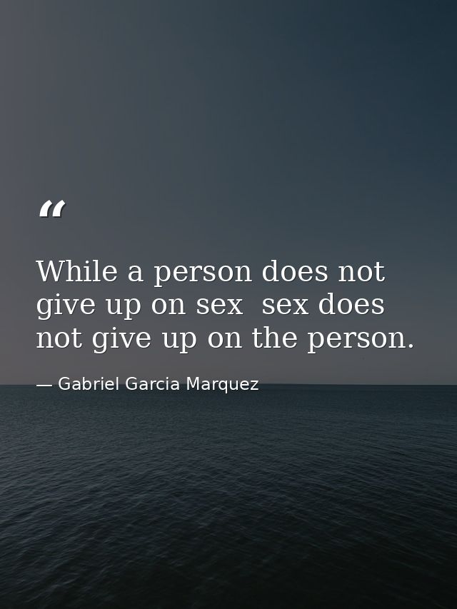 While a person does not give up on sex  sex does not give up on the person. — Gabriel Garcia Marquez