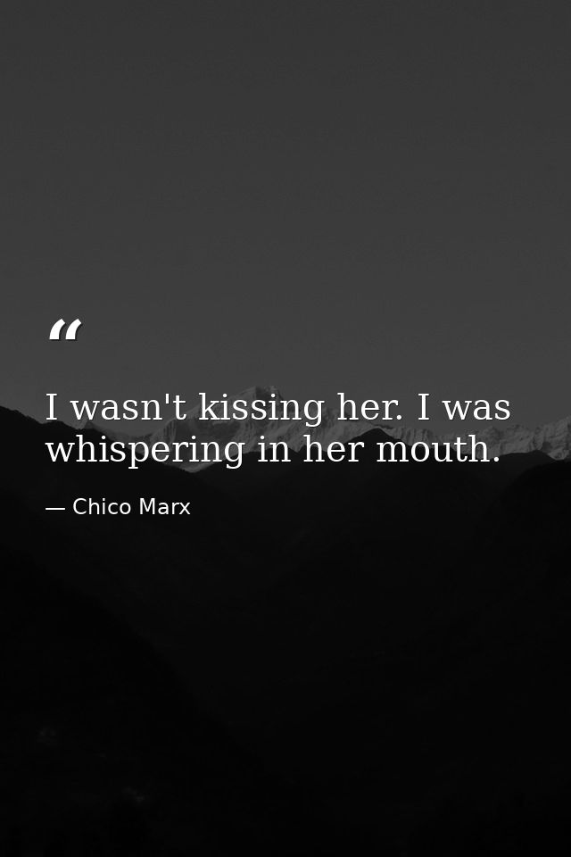 I wasn't kissing her. I was whispering in her mouth. — Chico Marx